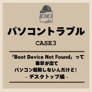 「Boot Device Not Found」って表示が出てパソコン起動しないんだけど！デスクトップ編 －パソコントラブル
                    